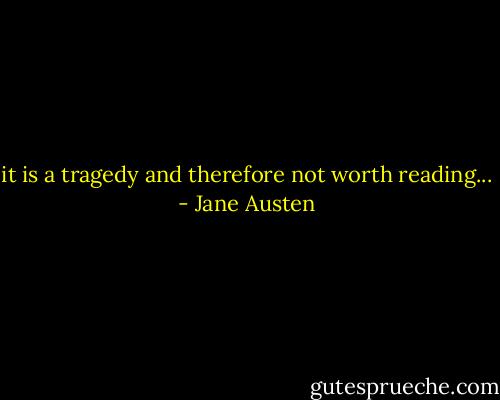 it is a tragedy and therefore not worth reading... - Jane Austen