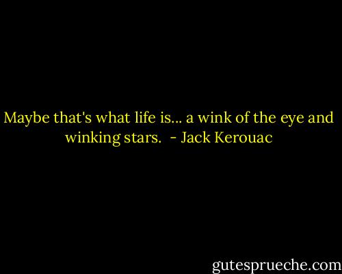Maybe that's what life is... a wink of the eye and winking stars.  - Jack Kerouac