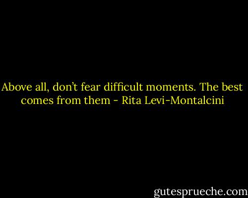 Above all, don’t fear difficult moments. The best comes from them - Rita Levi-Montalcini