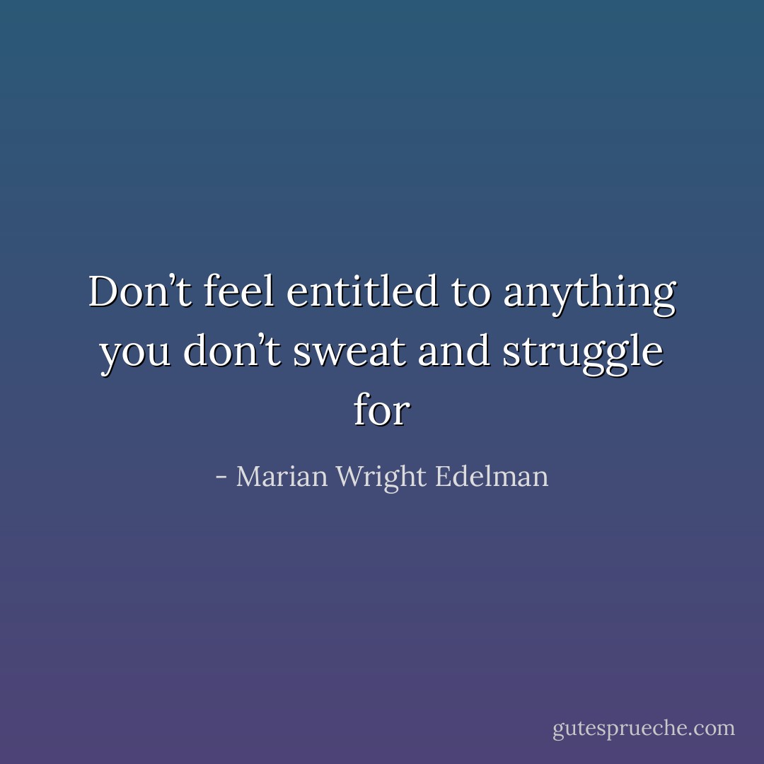 Don’t feel entitled to anything you don’t sweat and struggle for - Marian Wright Edelman