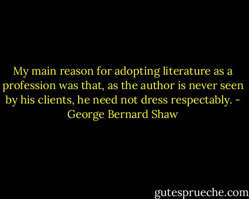 My main reason for adopting literature as a profession was that, as the author is never seen by his clients, he need not dress respectably. - George Bernard Shaw