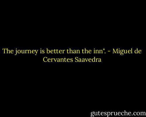 The journey is better than the inn". - Miguel de Cervantes Saavedra
