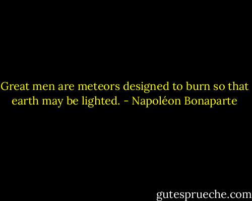 Great men are meteors designed to burn so that earth may be lighted. - Napoléon Bonaparte