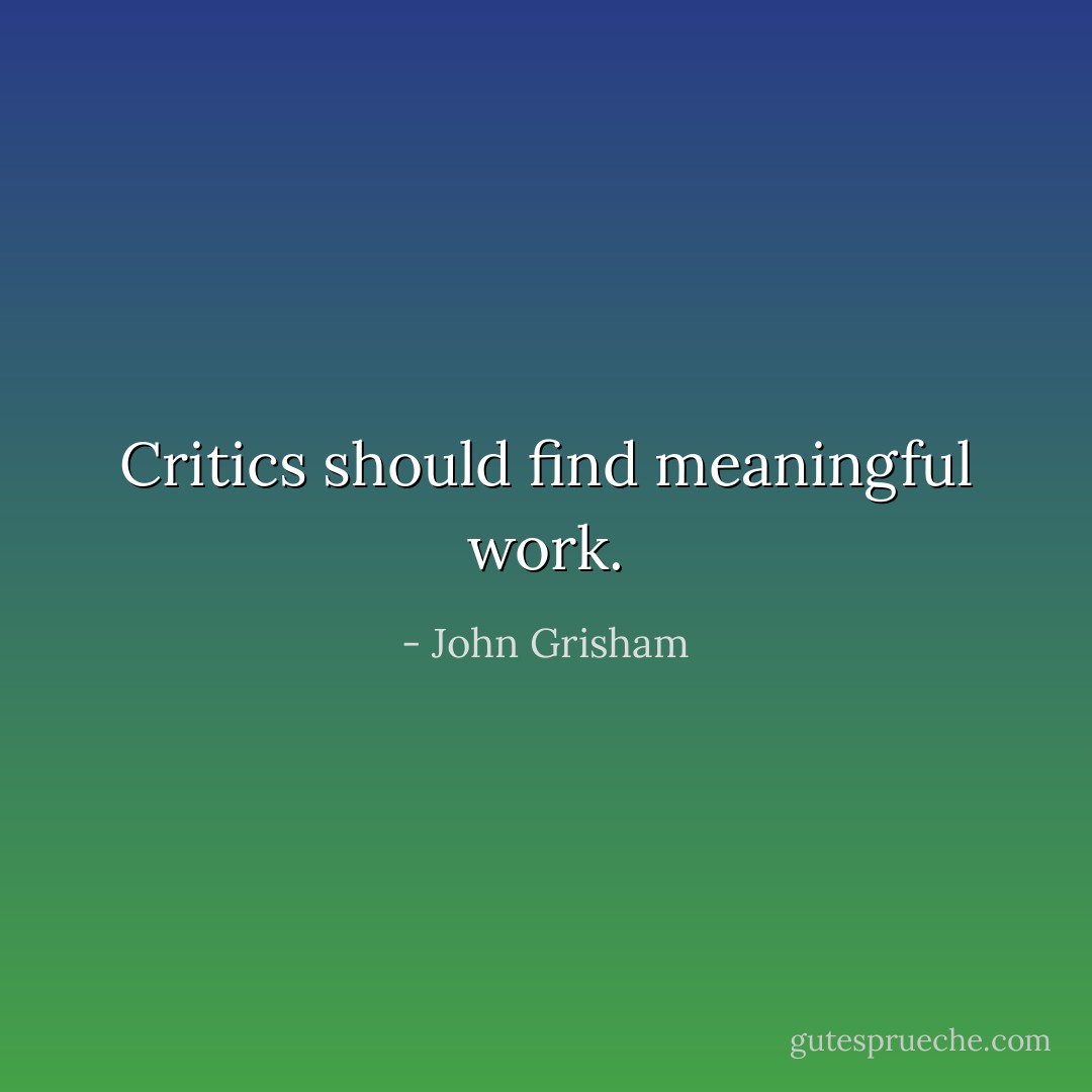 Critics should find meaningful work. - John Grisham