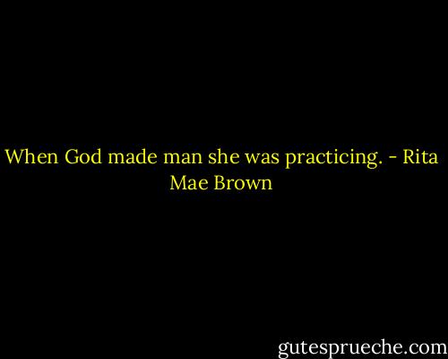 When God made man she was practicing. - Rita Mae Brown