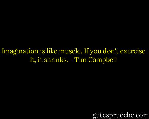 Imagination is like muscle. If you don't exercise it, it shrinks. - Tim Campbell