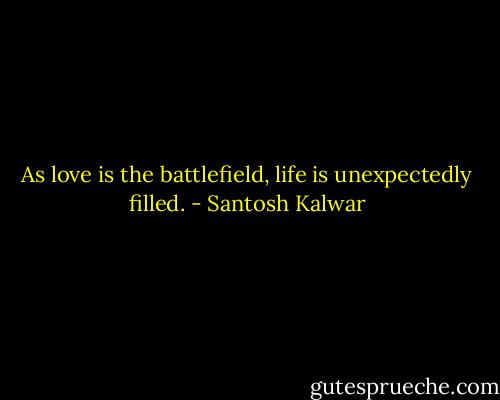 As love is the battlefield, life is unexpectedly filled. - Santosh Kalwar