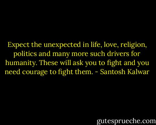 Expect the unexpected in life, love, religion, politics and many more such drivers for humanity. These will ask you to fight and you need courage to fight them. - Santosh Kalwar