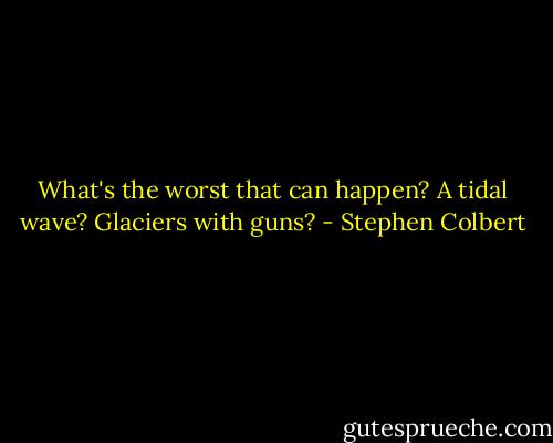 What's the worst that can happen? A tidal wave? Glaciers with guns? - Stephen Colbert