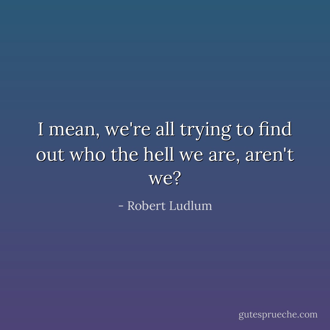 I mean, we're all trying to find out who the hell we are, aren't we? - Robert Ludlum