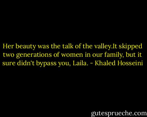 Her beauty was the talk of the valley.It skipped two generations of women in our family, but it sure didn't bypass you, Laila. - Khaled Hosseini