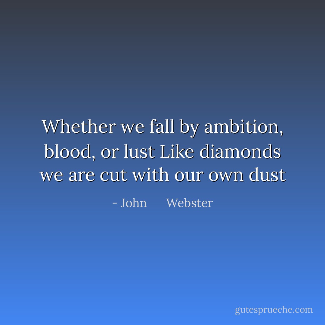 Whether we fall by ambition, blood, or lust<br />Like diamonds we are cut with our own dust - John      Webster