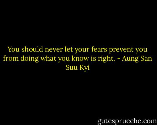 You should never let your fears prevent you from doing what you know is right. - Aung San Suu Kyi