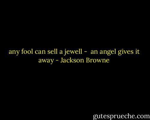 any fool can sell a jewell - <br />an angel gives it away - Jackson Browne