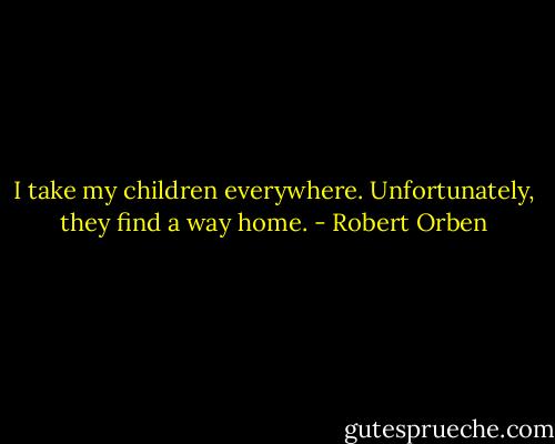 I take my children everywhere. Unfortunately, they find a way home. - Robert Orben