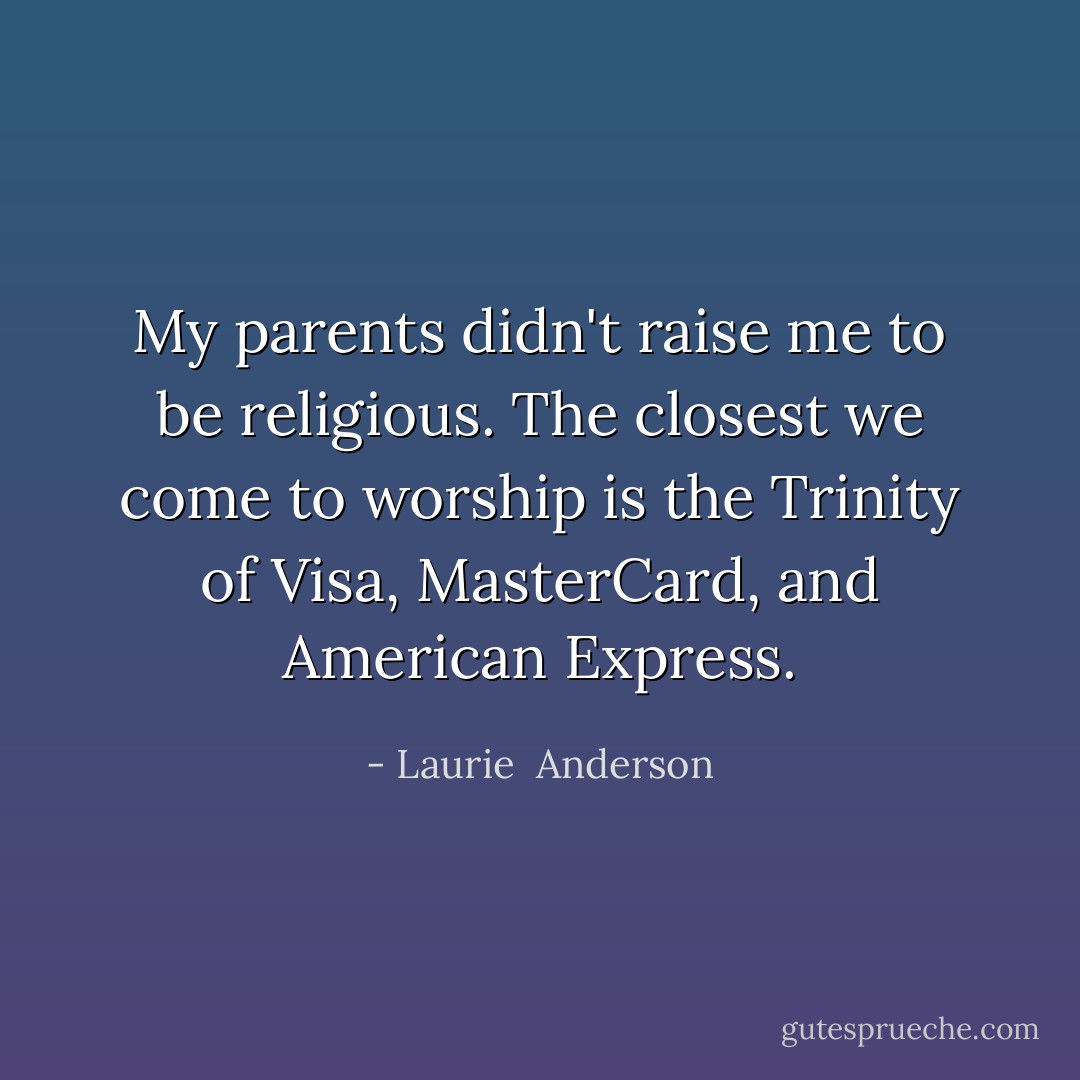 My parents didn't raise me to be religious. The closest we come to worship is the Trinity of Visa, MasterCard, and American Express. - Laurie  Anderson