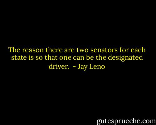 The reason there are two senators for each state is so that one can be the designated driver.  - Jay Leno