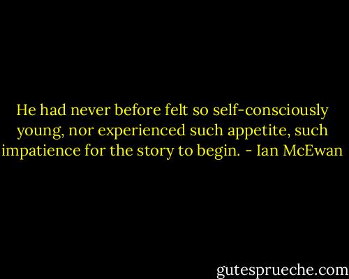 He had never before felt so self-consciously young, nor experienced such appetite, such impatience for the story to begin. - Ian McEwan