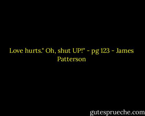 Love hurts."<br />Oh, shut UP!" - pg 123 - James Patterson