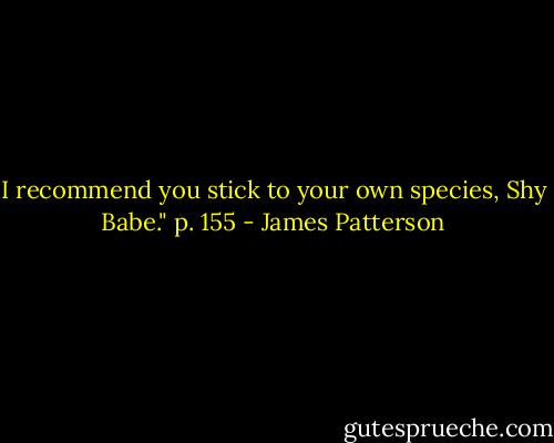I recommend you stick to your own species, Shy Babe." p. 155 - James Patterson