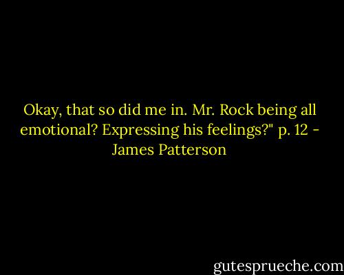 Okay, that so did me in. Mr. Rock being all emotional? Expressing his feelings?" p. 12 - James Patterson