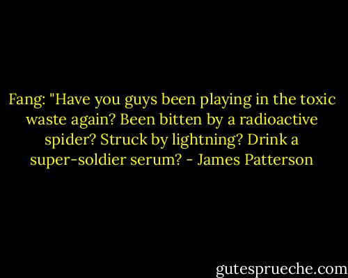 Fang: "Have you guys been playing in the toxic waste again? Been bitten by a radioactive spider? Struck by lightning? Drink a super-soldier serum? - James Patterson