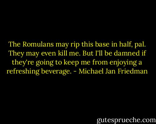 The Romulans may rip this base in half, pal. They may even kill me. But I'll be damned if they're going to keep me from enjoying a refreshing beverage. - Michael Jan Friedman