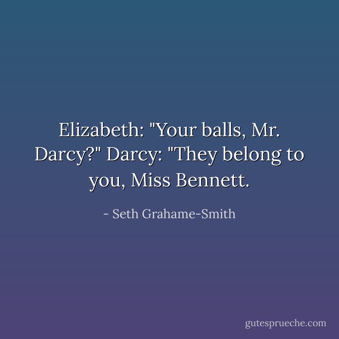 Elizabeth: "Your balls, Mr. Darcy?"<br />Darcy: "They belong to you, Miss Bennett. - Seth Grahame-Smith