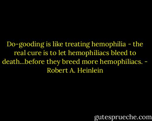 Do-gooding is like treating hemophilia - the real cure is to let hemophiliacs bleed to death...before they breed more hemophiliacs. - Robert A. Heinlein