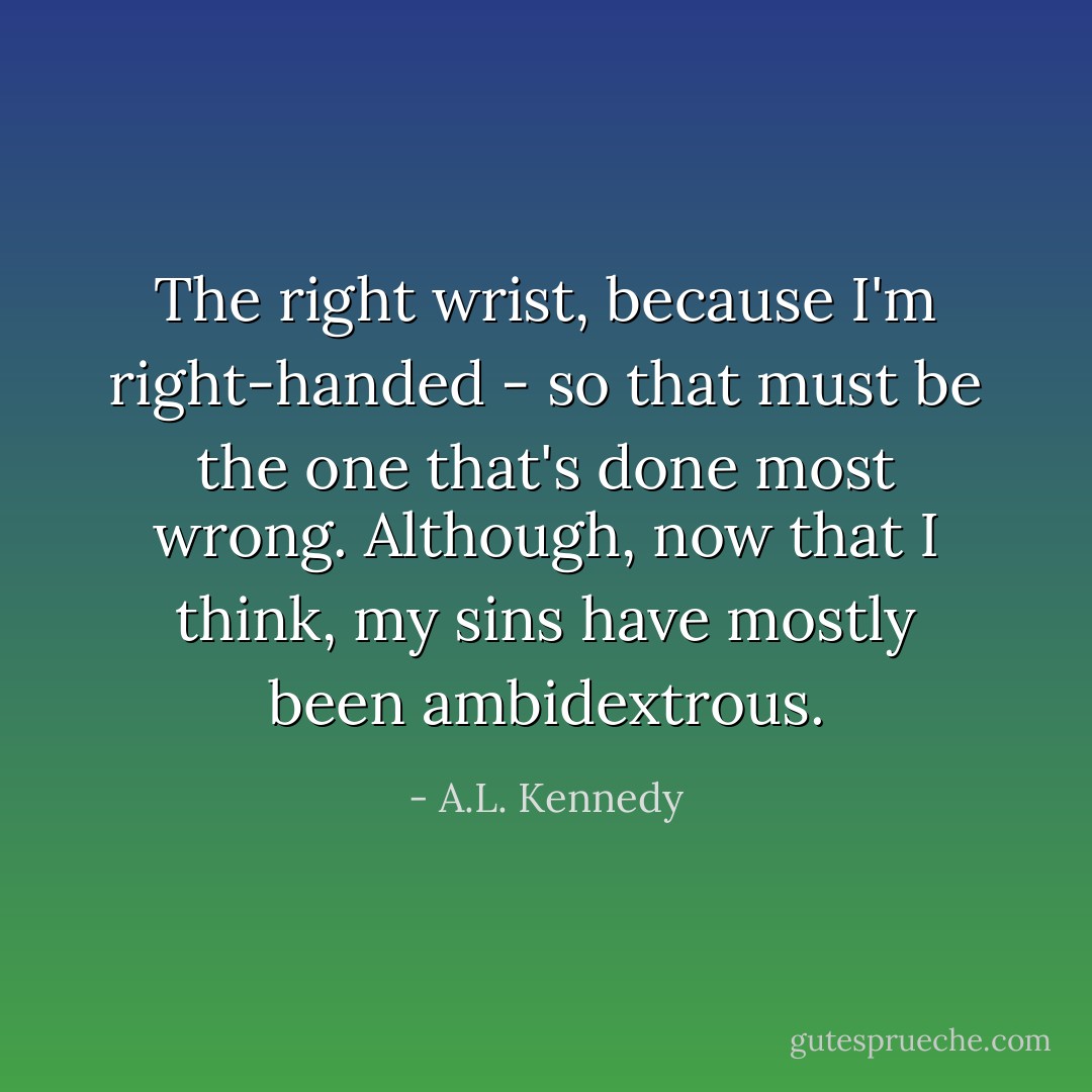 The right wrist, because I'm right-handed - so that must be the one that's done most wrong. Although, now that I think, my sins have mostly been ambidextrous. - A.L. Kennedy