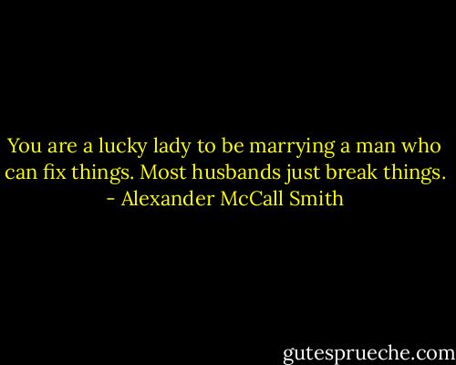 You are a lucky lady to be marrying a man who can fix things. Most husbands just break things. - Alexander McCall Smith