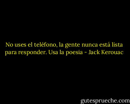 No uses el teléfono, la gente nunca está lista para responder. Usa la poesia - Jack Kerouac