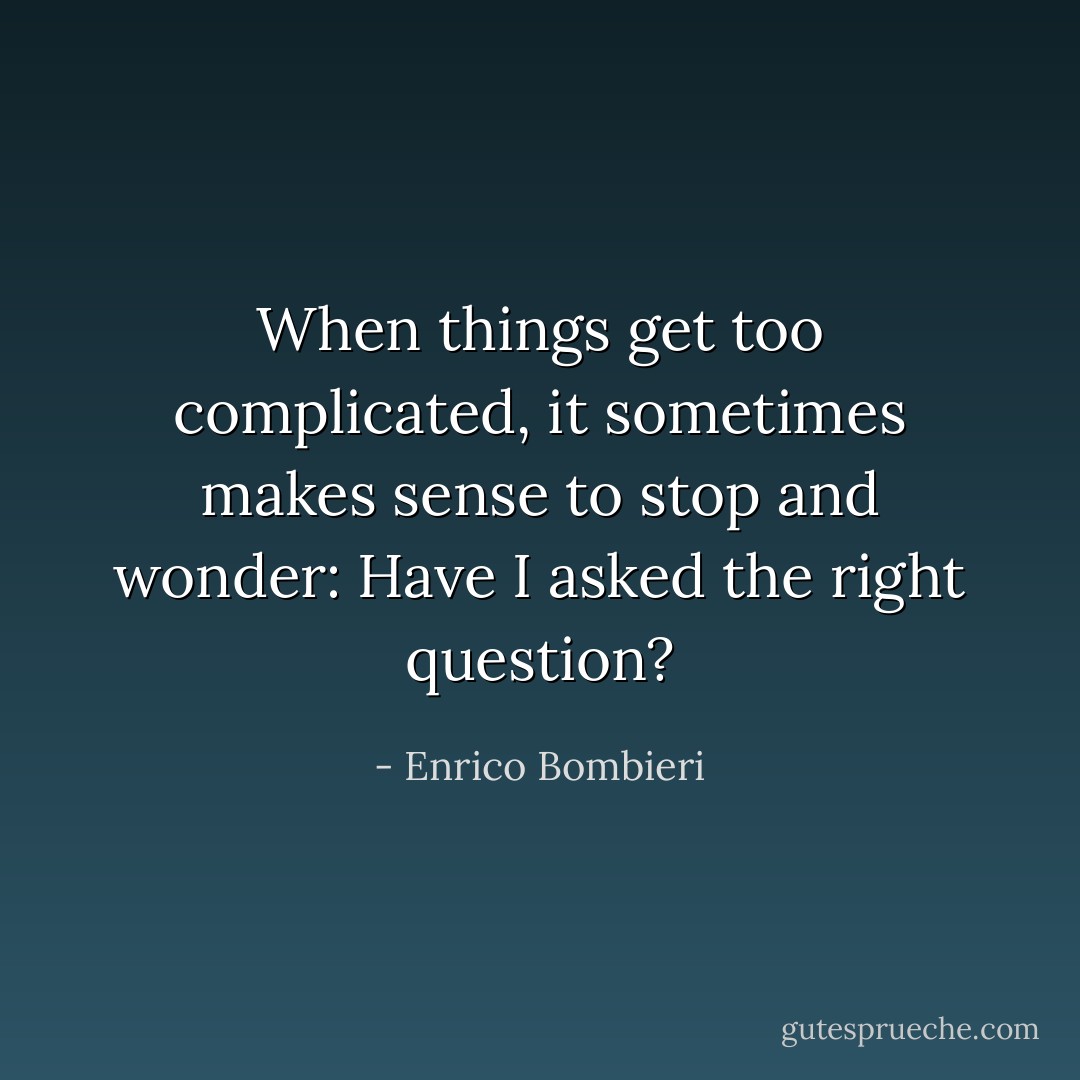 When things get too complicated, it sometimes makes sense to stop and wonder: Have I asked the right question? - Enrico Bombieri