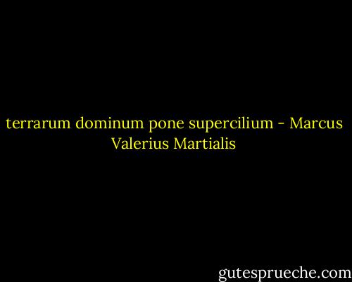 terrarum dominum pone supercilium - Marcus Valerius Martialis