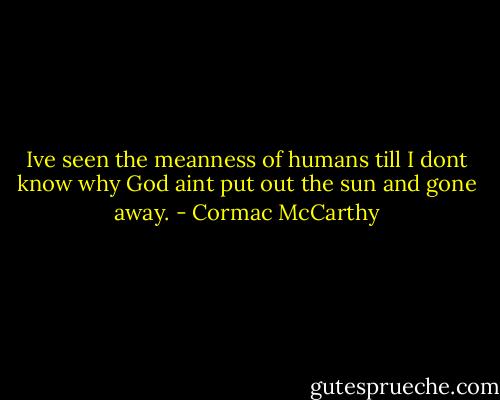 Ive seen the meanness of humans till I dont know why God aint put out the sun and gone away. - Cormac McCarthy