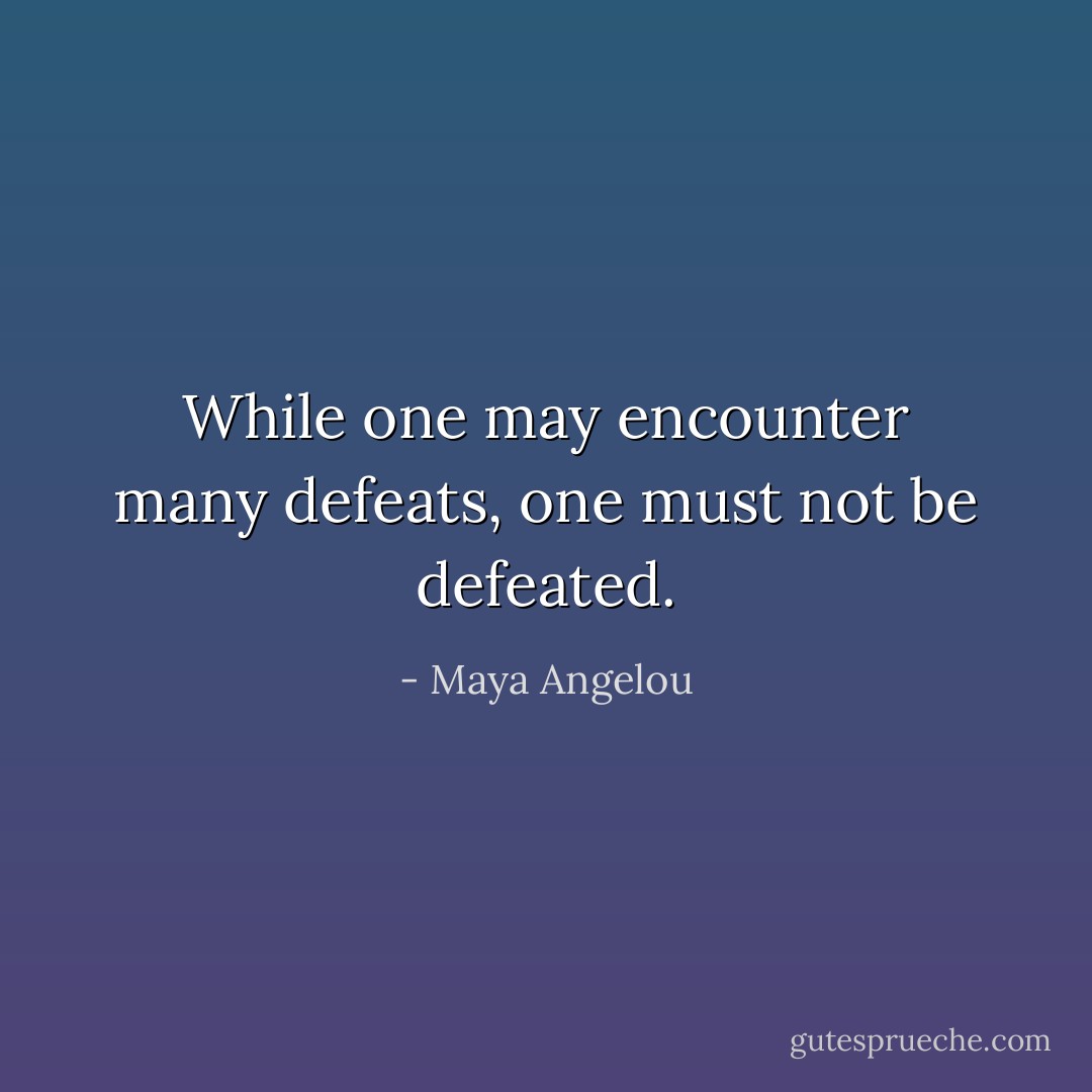 While one may encounter many defeats, one must not be defeated. - Maya Angelou