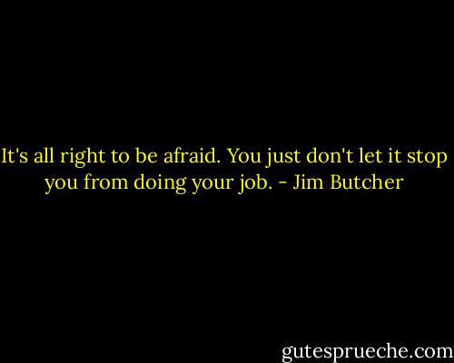 It's all right to be afraid. You just don't let it stop you from doing your job. - Jim Butcher