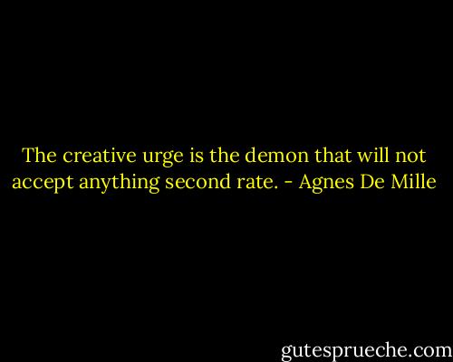 The creative urge is the demon that will not accept anything second rate. - Agnes De Mille