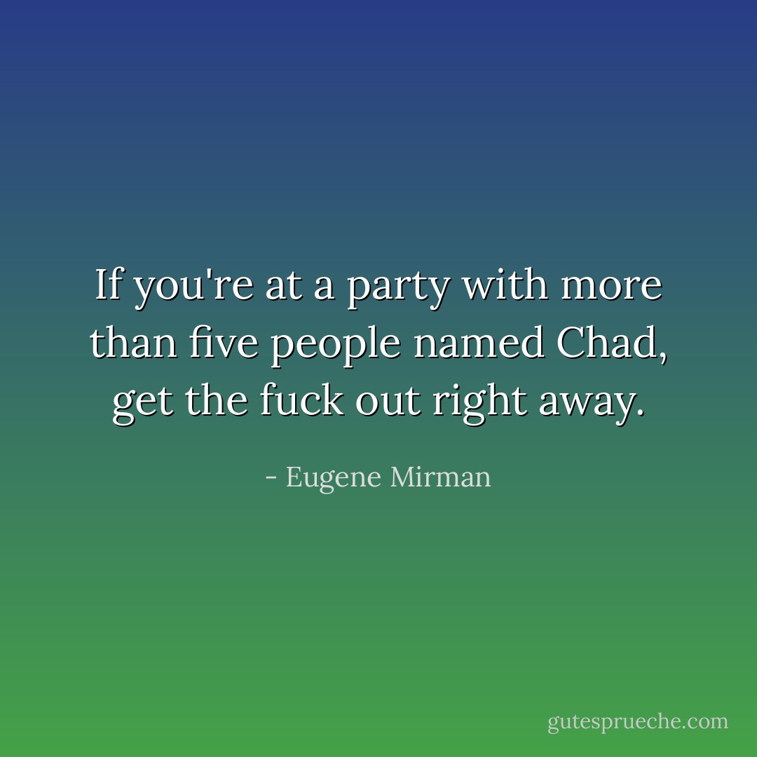 If you're at a party with more than five people named Chad, get the fuck out right away. - Eugene Mirman