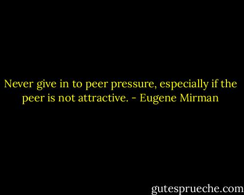 Never give in to peer pressure, especially if the peer is not attractive. - Eugene Mirman