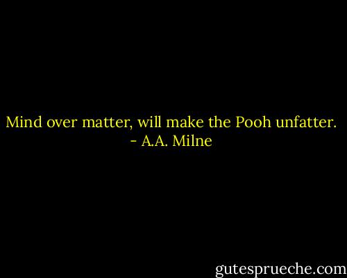 Mind over matter, will make the Pooh unfatter. - A.A. Milne