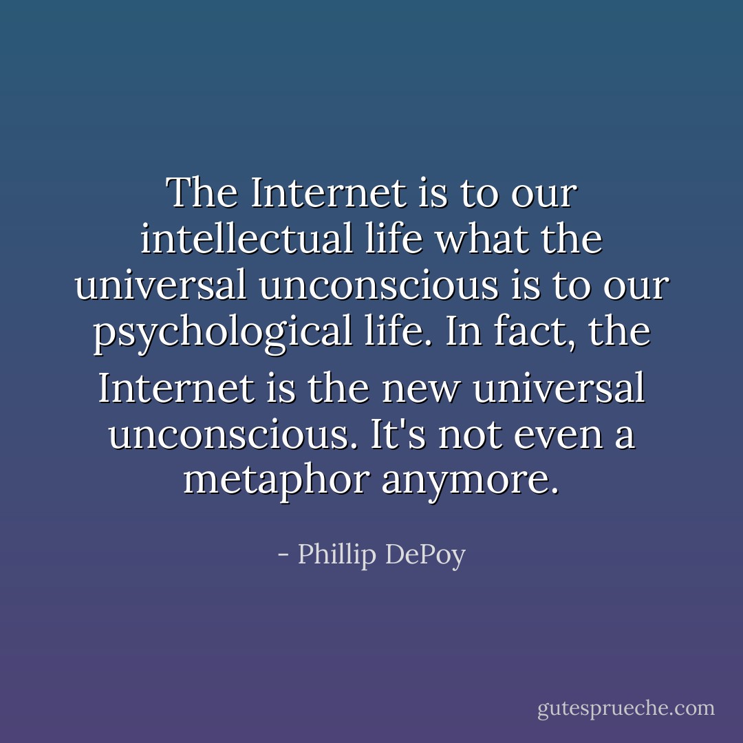 The Internet is to our intellectual life what the universal unconscious is to our psychological life. In fact, the Internet is the new universal unconscious. It's not even a metaphor anymore. - Phillip DePoy