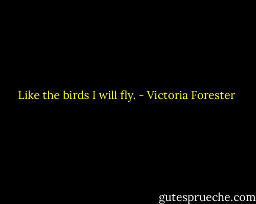 Like the birds I will fly. - Victoria Forester