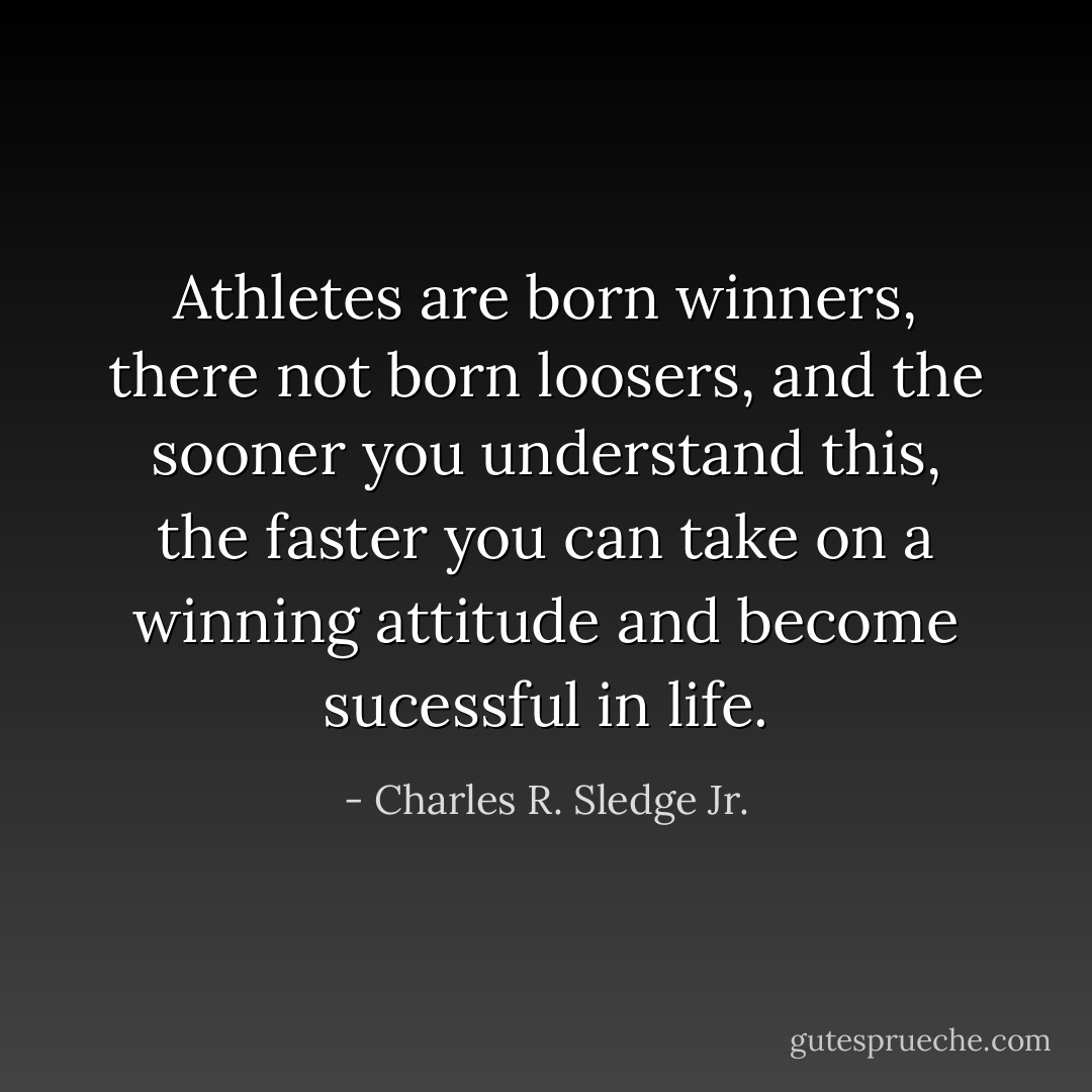 Athletes are born winners, there not born loosers, and the sooner you understand this, the faster you can take on a winning attitude and become sucessful in life. - Charles R. Sledge Jr.