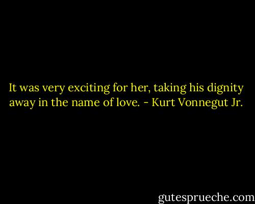 It was very exciting for her, taking his dignity away in the name of love. - Kurt Vonnegut Jr.