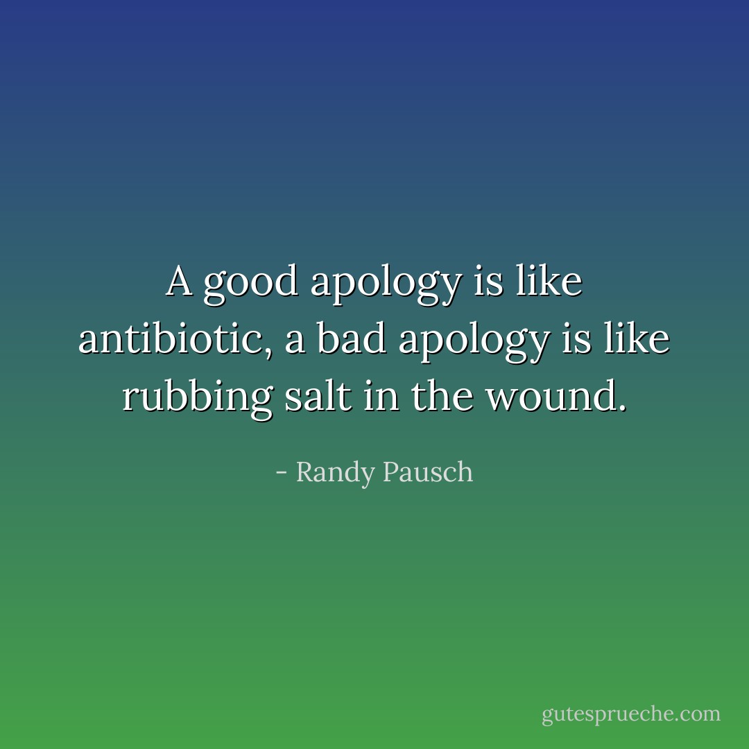 A good apology is like antibiotic, a bad apology is like rubbing salt in the wound. - Randy Pausch