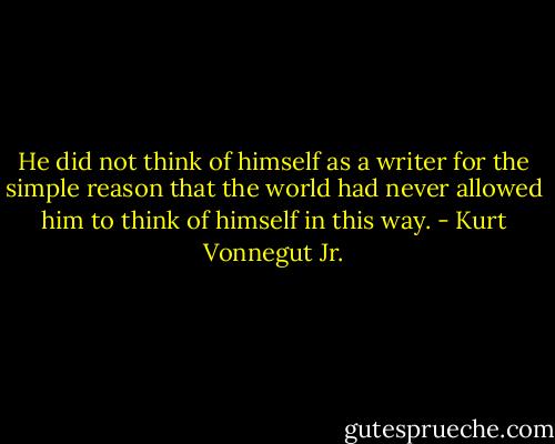 He did not think of himself as a writer for the simple reason that the world had never allowed him to think of himself in this way. - Kurt Vonnegut Jr.