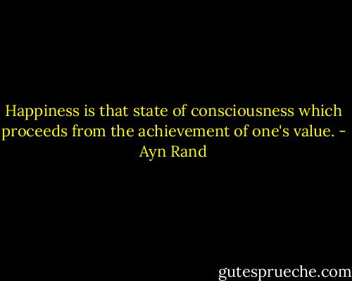 Happiness is that state of consciousness which proceeds from the achievement of one's value. - Ayn Rand