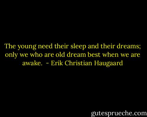 The young need their sleep and their dreams; only we who are old dream best when we are awake.  - Erik Christian Haugaard