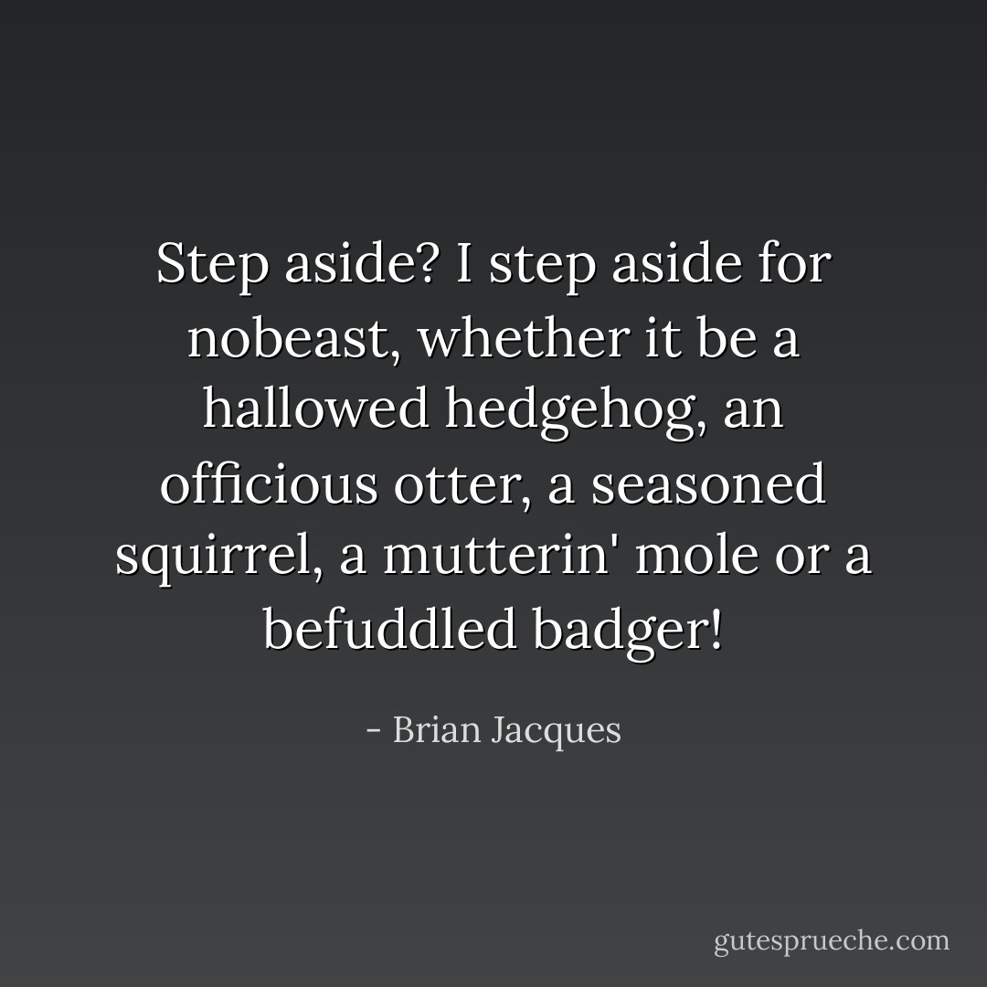 Step aside? I step aside for nobeast, whether it be a hallowed hedgehog, an officious otter, a seasoned squirrel, a mutterin' mole or a befuddled badger! - Brian Jacques
